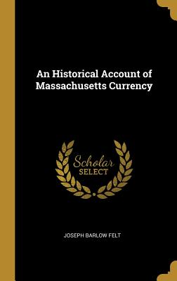 An Historical Account of Massachusetts Currency - Felt, Joseph Barlow