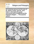 An Historical Account of the Lives of Dr. Martin Luther, and Mr. John Calvin: Who Were the Great Intruments [Sic] of Establishing the Prtestant Religion. ... the Second Edition.