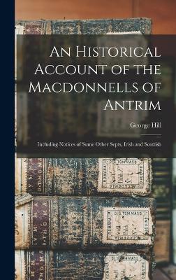 An Historical Account of the Macdonnells of Antrim: Including Notices of Some Other Septs, Irish and Scottish - Hill, George