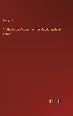 An Historical Account of the Macdonnells of Antrim - Hill, George