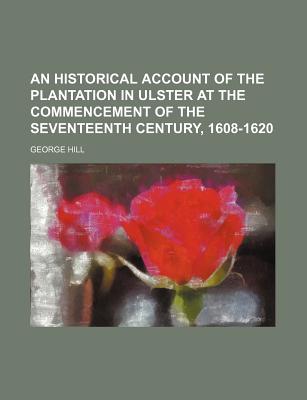 An Historical Account of the Plantation in Ulster at the Commencement of the Seventeenth Century, 1608-1620 - Hill, George