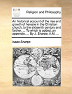An Historical Account of the Rise and Growth of Heresie in the Christian Church, to the Sixteenth Century and Farther: With the Names of the Hereticks