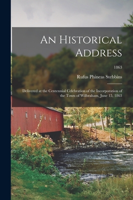 An Historical Address: Delivered at the Centennial Celebration of the Incorporation of the Town of Wilbraham, June 15, 1863; 1863 - Stebbins, Rufus Phineas 1810-1885