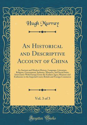 An Historical and Descriptive Account of China, Vol. 3 of 3: Its Ancient and Modern History, Language, Literature, Religion, Government, Industry, Manners, and Social State; Intercourse with Europe from the Earliest Ages; Missions and Embassies to the Imp - Murray, Hugh