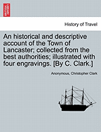 An Historical and Descriptive Account of the Town of Lancaster; Collected from the Best Authorities; Illustrated with Four Engravings. [By C. Clark.]