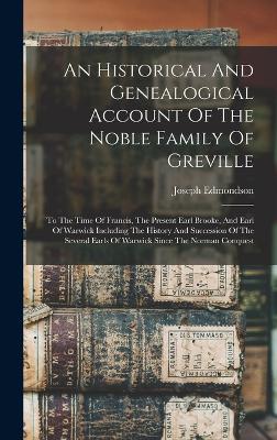 An Historical And Genealogical Account Of The Noble Family Of Greville: To The Time Of Francis, The Present Earl Brooke, And Earl Of Warwick Including The History And Succession Of The Several Earls Of Warwick Since The Norman Conquest - Edmondson, Joseph