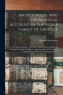 An Historical And Genealogical Account Of The Noble Family Of Greville: To The Time Of Francis, The Present Earl Brooke, And Earl Of Warwick Including The History And Succession Of The Several Earls Of Warwick Since The Norman Conquest - Edmondson, Joseph