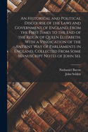 An Historical and Political Discourse of the Laws and Government of England, From the First Times to the end of the Reign of Queen Elizabeth. With a Vindication of the Antient way of Parliaments in England. Collected From Some Manuscript Notes of John Sel