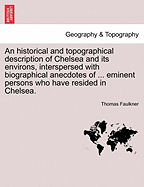 An Historical and Topographical Description of Chelsea and Its Environs, Interspersed with Biographical Anecdotes of ... Eminent Persons Who Have Resided in Chelsea. Vol. I