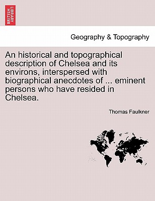 An Historical and Topographical Description of Chelsea and Its Environs, Interspersed with Biographical Anecdotes of ... Eminent Persons Who Have Resided in Chelsea. Vol. I - Faulkner, Thomas