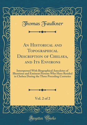 An Historical and Topographical Description of Chelsea, and Its Environs, Vol. 2 of 2: Interspersed with Biographical Anecdotes of Illustrious and Eminent Persons Who Have Resided in Chelsea During the Three Preceding Centuries (Classic Reprint) - Faulkner, Thomas