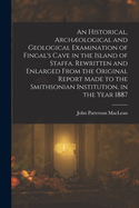 An Historical, Archological and Geological Examination of Fingal's Cave in the Island of Staffa. Rewritten and Enlarged from the Original Report Made to the Smithsonian Institution, in the Year 1887