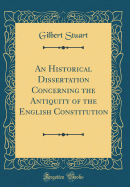 An Historical Dissertation Concerning the Antiquity of the English Constitution (Classic Reprint)