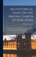 An Historical Essay On the Magna Charta of King John: To Which Are Added, the Great Charter in Latin and English, the Charters of Liberties and Confirmations, Granted by Henry Iii. and Edward I., the Original Charter of the Forests, and Various Authentic