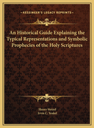 An Historical Guide Explaining the Typical Representations and Symbolic Prophecies of the Holy Scriptures