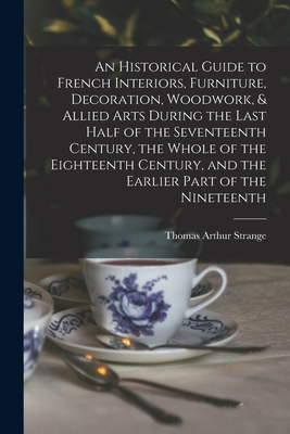 An Historical Guide to French Interiors, Furniture, Decoration, Woodwork, & Allied Arts During the Last Half of the Seventeenth Century, the Whole of the Eighteenth Century, and the Earlier Part of the Nineteenth - Strange, Thomas Arthur