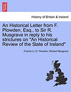 An Historical Letter from F. Plowden, Esq., to Sir R. Musgrave in Reply to His Strictures on "An Historical Review of the State of Ireland" - Plowden, Francis LL D, and Musgrave, Richard, Sir