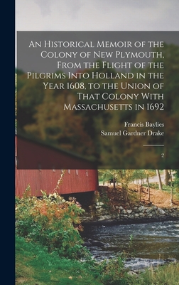 An Historical Memoir of the Colony of New Plymouth, From the Flight of the Pilgrims Into Holland in the Year 1608, to the Union of That Colony With Massachusetts in 1692: 2 - Baylies, Francis, and Drake, Samuel Gardner