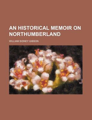 An Historical Memoir on Northumberland - Gibson, William Sidney