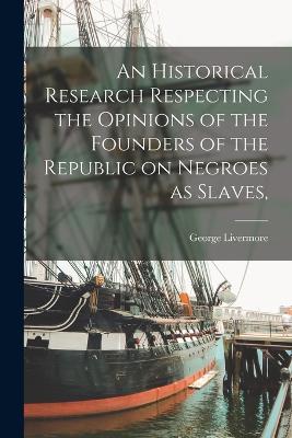 An Historical Research Respecting the Opinions of the Founders of the Republic on Negroes as Slaves, - Livermore, George