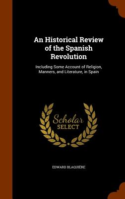 An Historical Review of the Spanish Revolution: Including Some Account of Religion, Manners, and Literature, in Spain - Blaquire, Edward