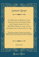 An Historical Review of the Transactions of Europe, from the Commencement of the War with Spain in 1739, to the Insurrection in Scotland in 1745, Vol. 2 of 2: With the Proceedings in Parliament, and the Most Remarkable Domestick Occurrences During That Pe