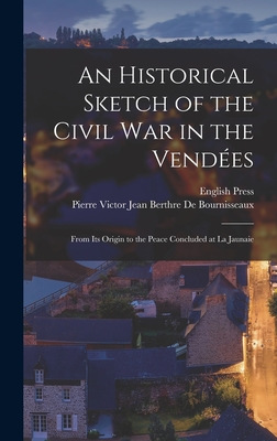 An Historical Sketch of the Civil War in the Vendes: From Its Origin to the Peace Concluded at La Jaunaie - de Bournisseaux, Pierre Victor Jean B, and Press, English