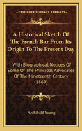 An Historical Sketch of the French Bar from Its Origin to the Present Day: With Biographical Notices of Some of the Principal Advocates of the Nineteenth Century