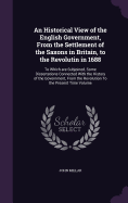 An Historical View of the English Government, From the Settlement of the Saxons in Britain, to the Revolutin in 1688: To Which are Subjoined, Some Dissertations Connected With the History of the Government, From the Revolution To the Present Time Volume