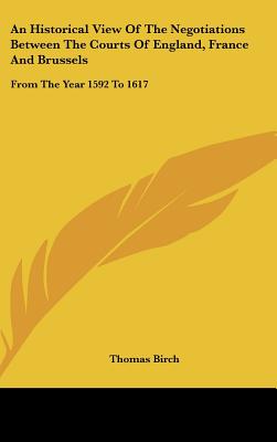 An Historical View Of The Negotiations Between The Courts Of England, France And Brussels: From The Year 1592 To 1617 - Birch, Thomas