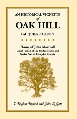 An Historical Vignette of Oak Hill, Fauquier County: Home of John Marshall, Chief Justice of the United States and Native Son of Fauquier County - Russell, T Triplett, and Gott, John K