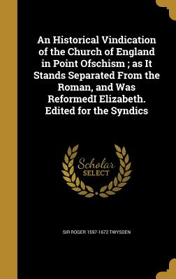 An Historical Vindication of the Church of England in Point Ofschism; as It Stands Separated From the Roman, and Was ReformedI Elizabeth. Edited for the Syndics - Twysden, Roger 1597-1672, Sir