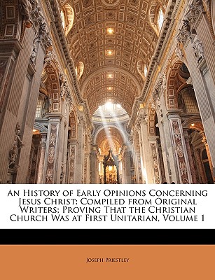 An History of Early Opinions Concerning Jesus Christ: Compiled from Original Writers; Proving That the Christian Church Was at First Unitarian, Volume 1 - Priestley, Joseph