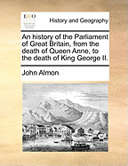 An History of the Parliament of Great Britain, from the Death of Queen Anne, to the Death of King George II