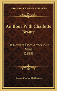 An Hour with Charlotte Bronte: Or Flowers from a Yorkshire Moor (1883)