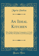 An Ideal Kitchen: Miss. Parloa's Kitchen Companion; A Guide for All Who Would Be Good Housekeepers (Classic Reprint)