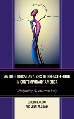 An Ideological Analysis of Breastfeeding in Contemporary America: Disciplining the Maternal Body - Olson, Loreen N, and Simon, Jenni M