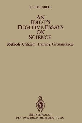 An Idiot's Fugitive Essays on Science: Methods, Criticism, Training, Circumstances - Truesdell, C