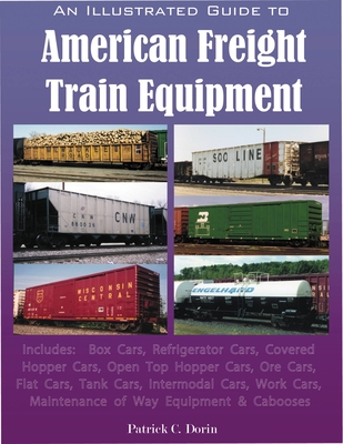 An Illustrated Guide to American Freight Train Equipment: Detailed Coverage of Box Cars, Refrigerator Cars, Covered Hopper Cars, Open Top Hopper Cars, Ore Cars, Flat Cars, Tank Cars, Intermodal Cars, Auto Rackes, and Cabooses - Dorin, Patrick