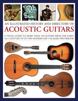 An Illustrated History and Directory of Acoustic Guitars: A Visual Guide to More Than 150 Guitars from the Early 16th Century Up to the Modern Day - Westbrook, James