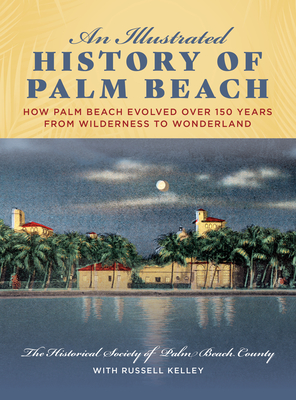 An Illustrated History of Palm Beach: How Palm Beach Evolved Over 150 Years from Wilderness to Wonderland - Kelley, Russell, and The Historical Society of Palm Beach County