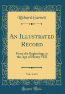 An Illustrated Record, Vol. 1 of 4: From the Beginnings to the Age of Henry VIII (Classic Reprint)