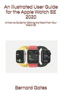An Illustrated User Guide for the Apple Watch SE 2020: A How-to-Guide for Getting the Most From Your Watch SE