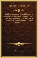 An Illustration of the Celestial Science of Astrology or the Art of Foretelling Future Events and Contingencies by the Aspects, Positions, and Influe