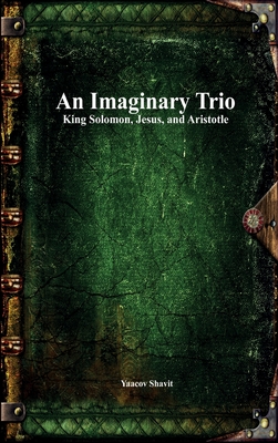 An Imaginary Trio: King Solomon, Jesus, and Aristotle - Shavit, Yaacov, and Uyl, Anthony (Editor)