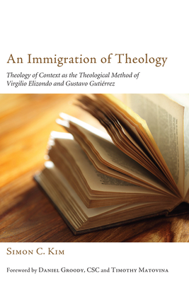 An Immigration of Theology: Theology of Context as the Theological Method of Virgilio Elizondo and Gustavo Gutirrez - Kim, Simon C, and Goody, Daniel G (Foreword by), and Matovina, Timothy (Foreword by)