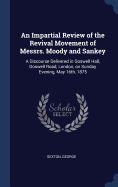 An Impartial Review of the Revival Movement of Messrs. Moody and Sankey: A Discourse Delivered in Goswell Hall, Goswell Road, London, on Sunday Evening, May 16th, 1875