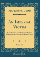 An Imperial Victim, Vol. 1 of 2: Marie Louise, Archduchess of Austria, Empress of the French, Duchess of Parma (Classic Reprint)