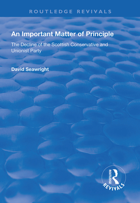 An Important Matter of Principle: The Decline of the Scottish Conservative and Unionist Party - Seawright, David