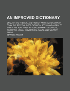 An Improved Dictionary: English and French, and French and English, Drawn from the Best Sources Extant in Both Languages: To Which Are Now First Introduced Many Technical, Scientific, Legal, Commercial, Naval, and Military Terms